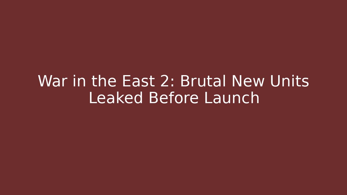 War in the East 2: Brutal New Units Leaked Before Launch