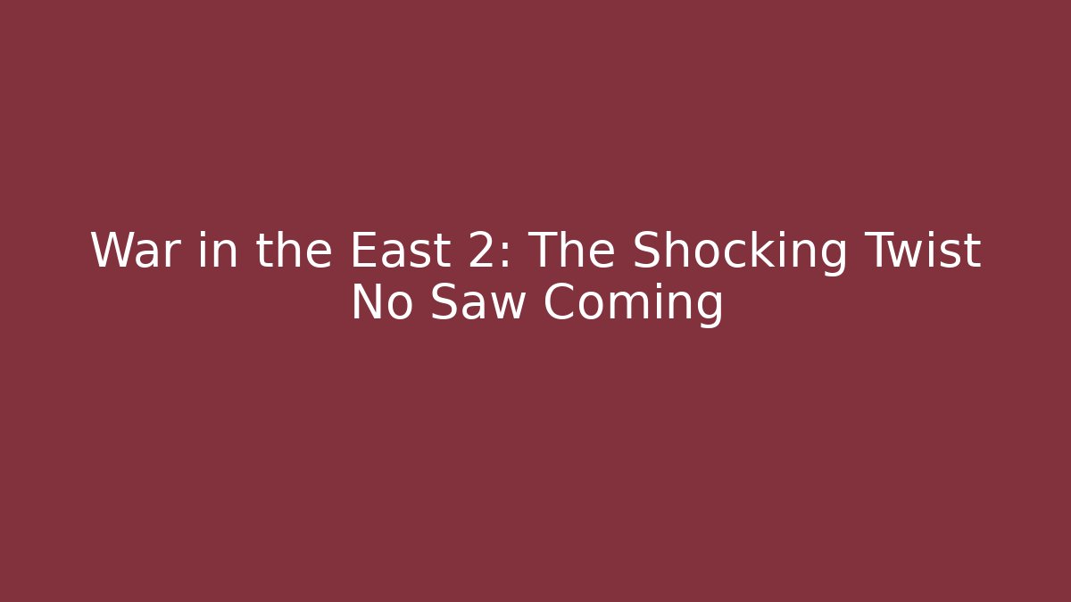 War in the East 2: The Shocking Twist No Saw Coming
