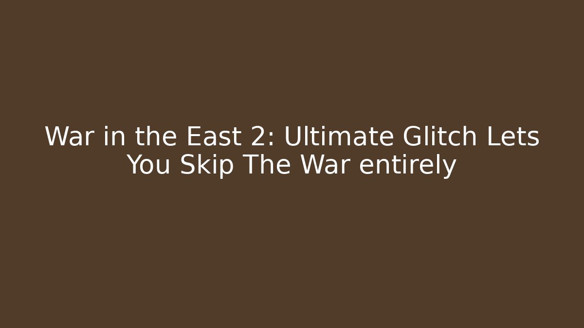 War in the East 2: Ultimate Glitch Lets You Skip The War entirely