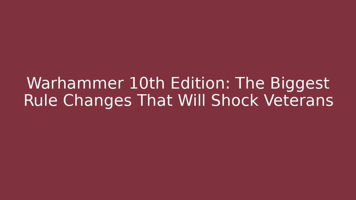 Warhammer 10th Edition: The Biggest Rule Changes That Will Shock Veterans