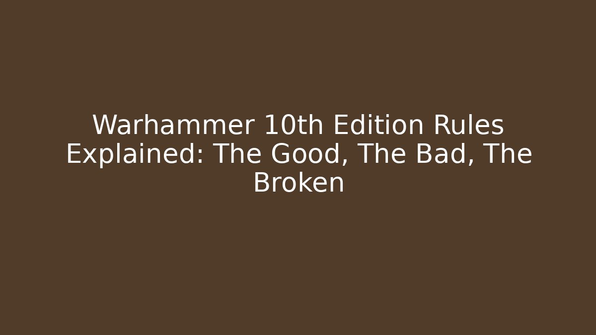 Warhammer 10th Edition Rules Explained: The Good, The Bad, The Broken