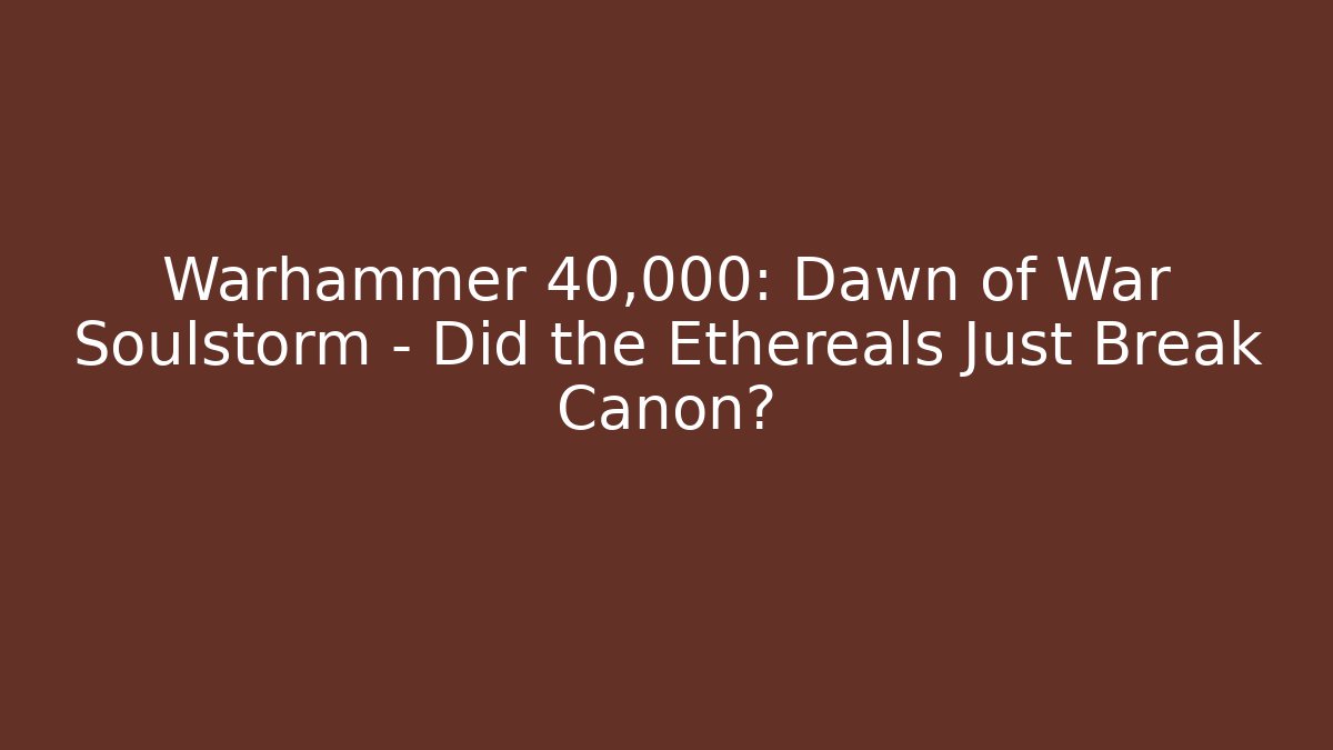 Warhammer 40,000: Dawn of War Soulstorm – Did the Ethereals Just Break Canon?
