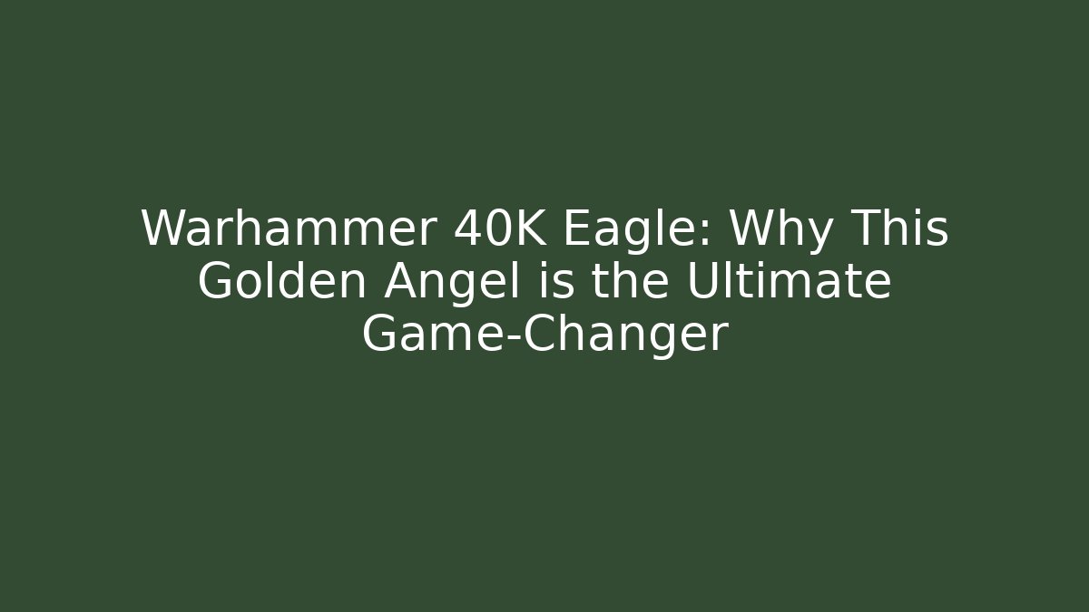 Warhammer 40K Eagle: Why This Golden Angel is the Ultimate Game-Changer