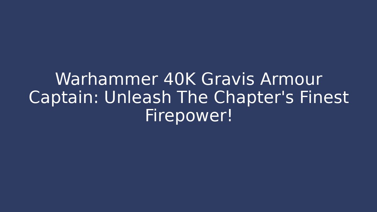 Warhammer 40K Gravis Armour Captain: Unleash The Chapter's Finest Firepower!
