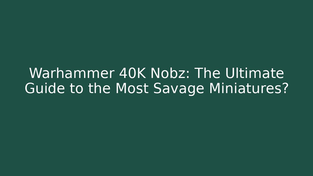 Warhammer 40K Nobz: The Ultimate Guide to the Most Savage Miniatures?