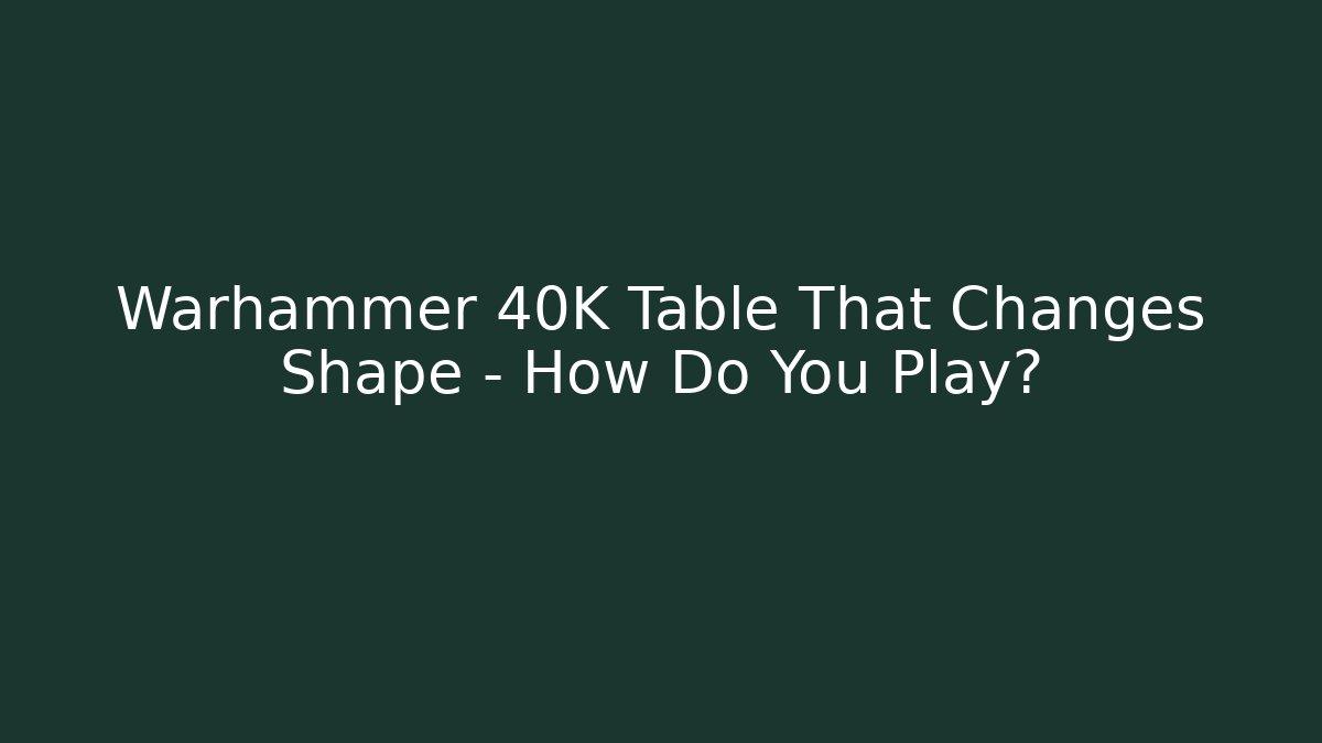 Warhammer 40K Table That Changes Shape – How Do You Play?