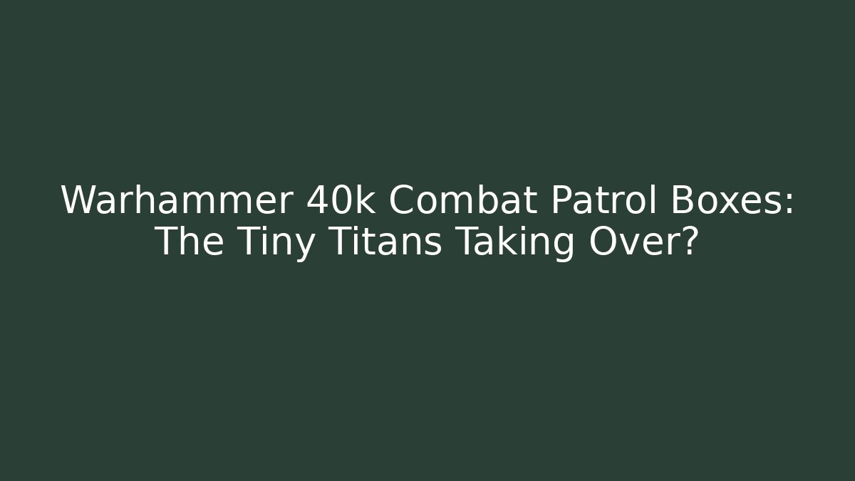 Warhammer 40k Combat Patrol Boxes: The Tiny Titans Taking Over?