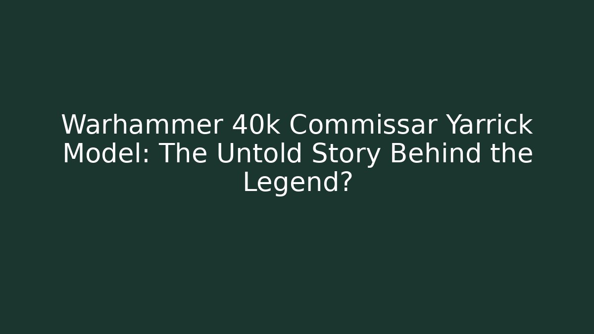 Warhammer 40k Commissar Yarrick Model: The Untold Story Behind the Legend?