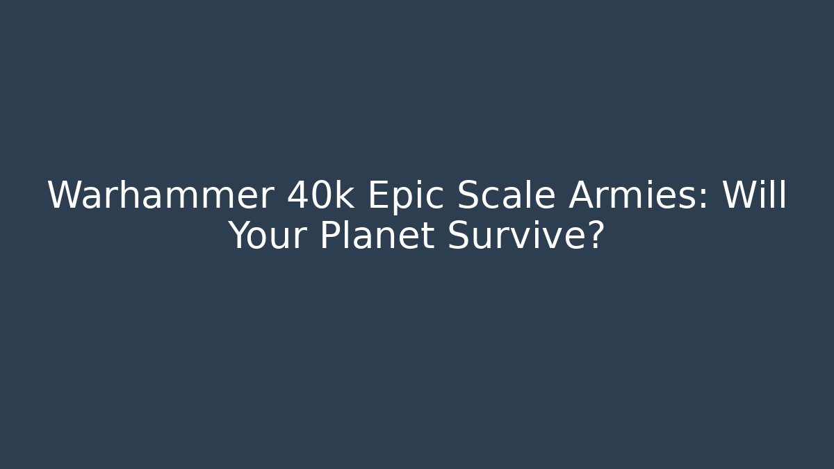 Warhammer 40k Epic Scale Armies: Will Your Planet Survive?