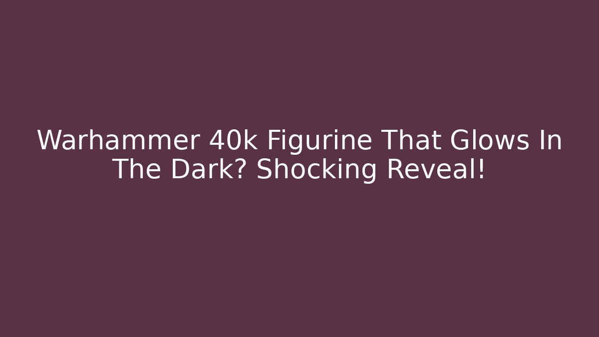 Warhammer 40k Figurine That Glows In The Dark? Shocking Reveal!