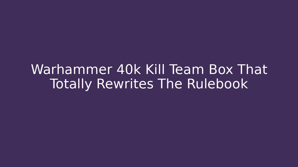 Warhammer 40k Kill Team Box That Totally Rewrites The Rulebook