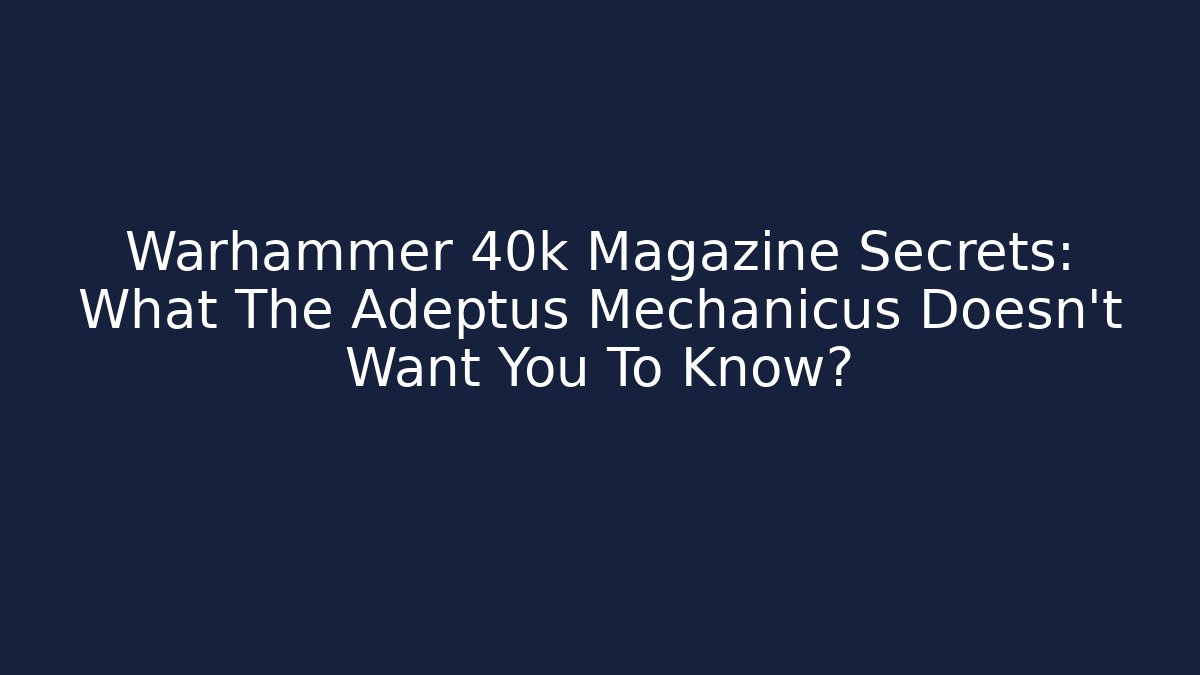 Warhammer 40k Magazine Secrets: What The Adeptus Mechanicus Doesn't Want You To Know?