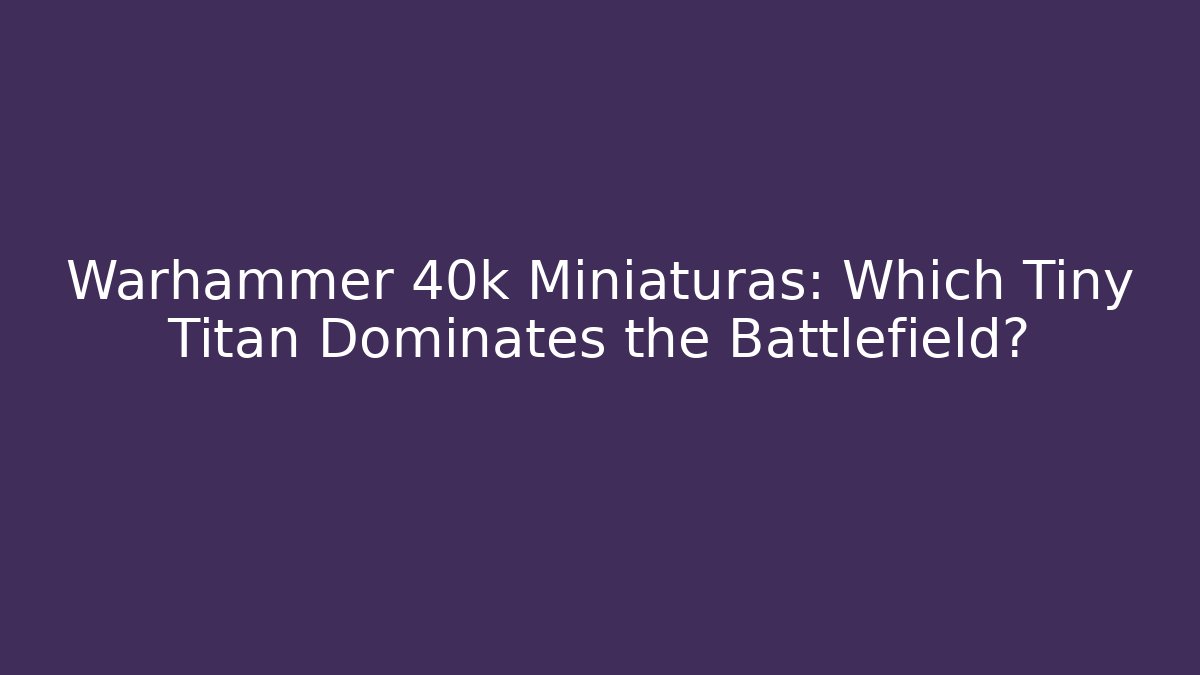 Warhammer 40k Miniaturas: Which Tiny Titan Dominates the Battlefield?