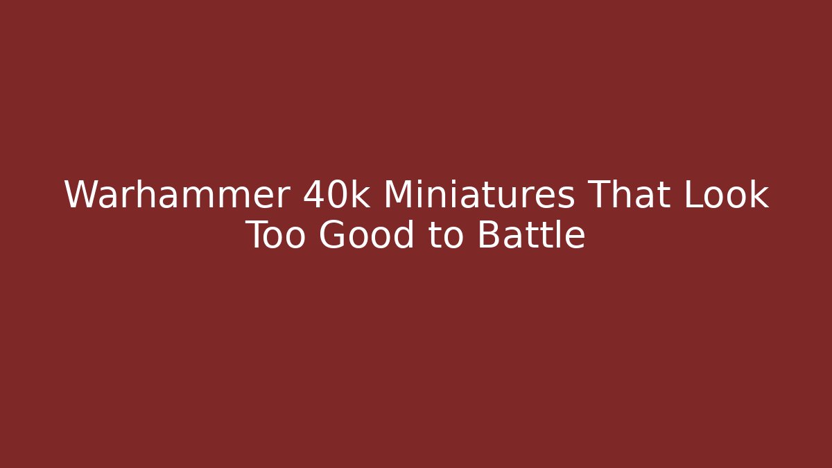 Warhammer 40k Miniatures That Look Too Good to Battle