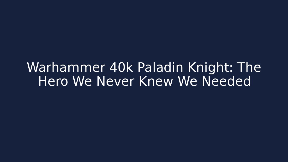 Warhammer 40k Paladin Knight: The Hero We Never Knew We Needed
