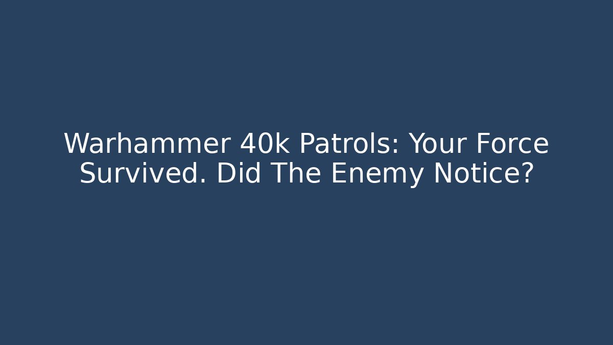 Warhammer 40k Patrols: Your Force Survived. Did The Enemy Notice?