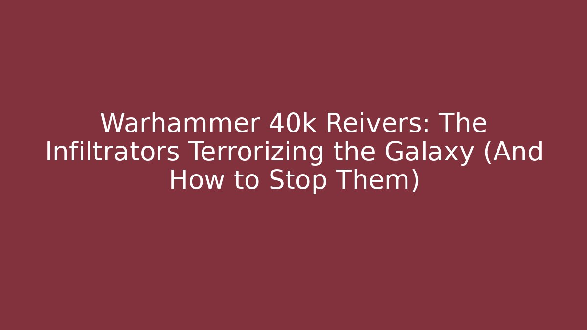 Warhammer 40k Reivers: The Infiltrators Terrorizing the Galaxy (And How to Stop Them)