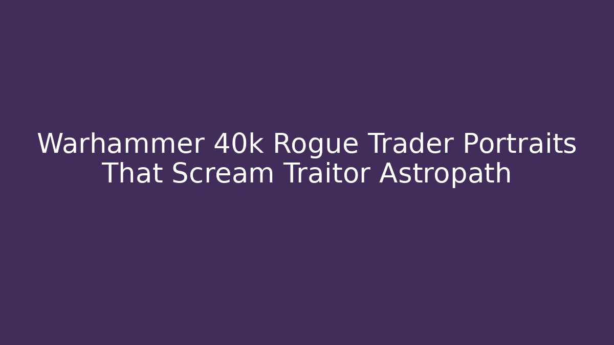 Warhammer 40k Rogue Trader Portraits That Scream Traitor Astropath