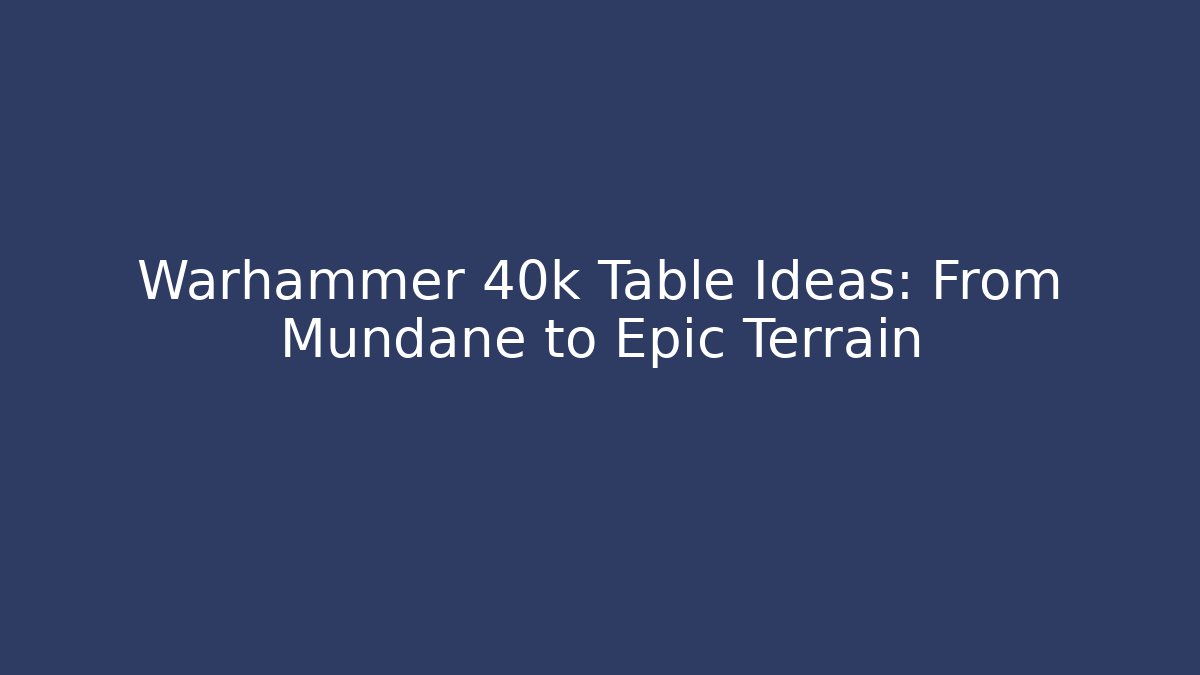 Warhammer 40k Table Ideas: From Mundane to Epic Terrain