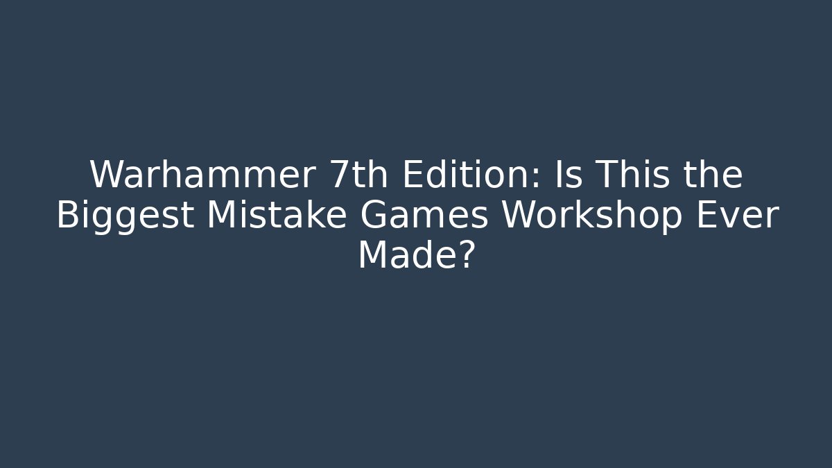Warhammer 7th Edition: Is This the Biggest Mistake Games Workshop Ever Made?