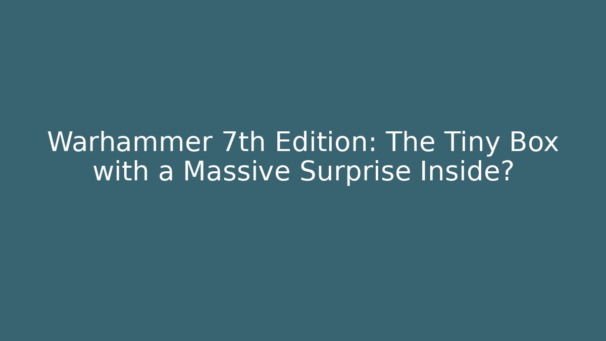 Warhammer 7th Edition: The Tiny Box with a Massive Surprise Inside?