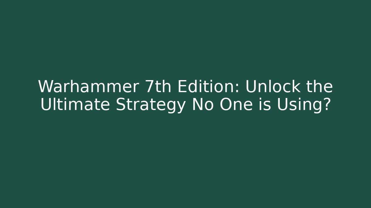 Warhammer 7th Edition: Unlock the Ultimate Strategy No One is Using?