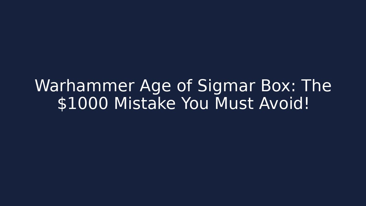 Warhammer Age of Sigmar Box: The $1000 Mistake You Must Avoid!