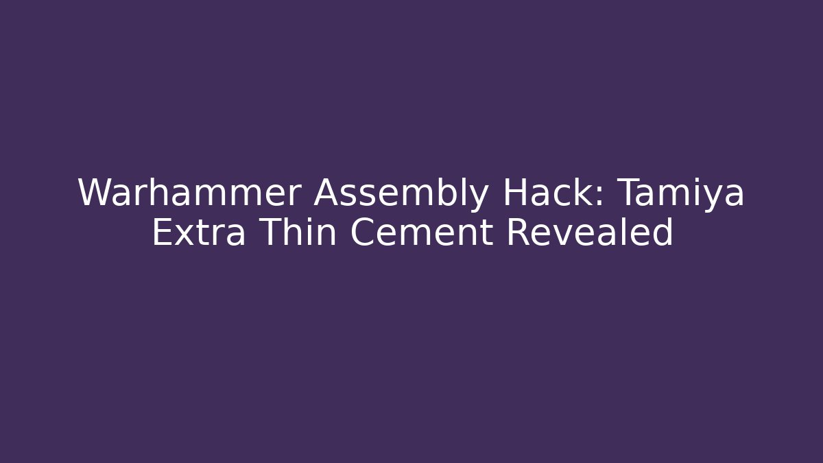 Warhammer Assembly Hack: Tamiya Extra Thin Cement Revealed