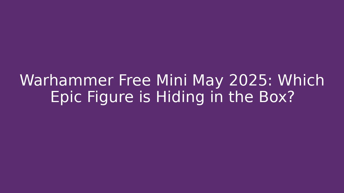 Warhammer Free Mini May 2025: Which Epic Figure is Hiding in the Box?