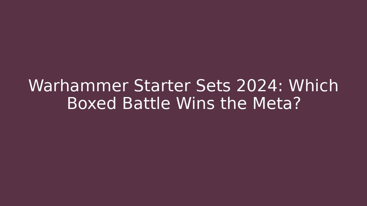 Warhammer Starter Sets 2024: Which Boxed Battle Wins the Meta?