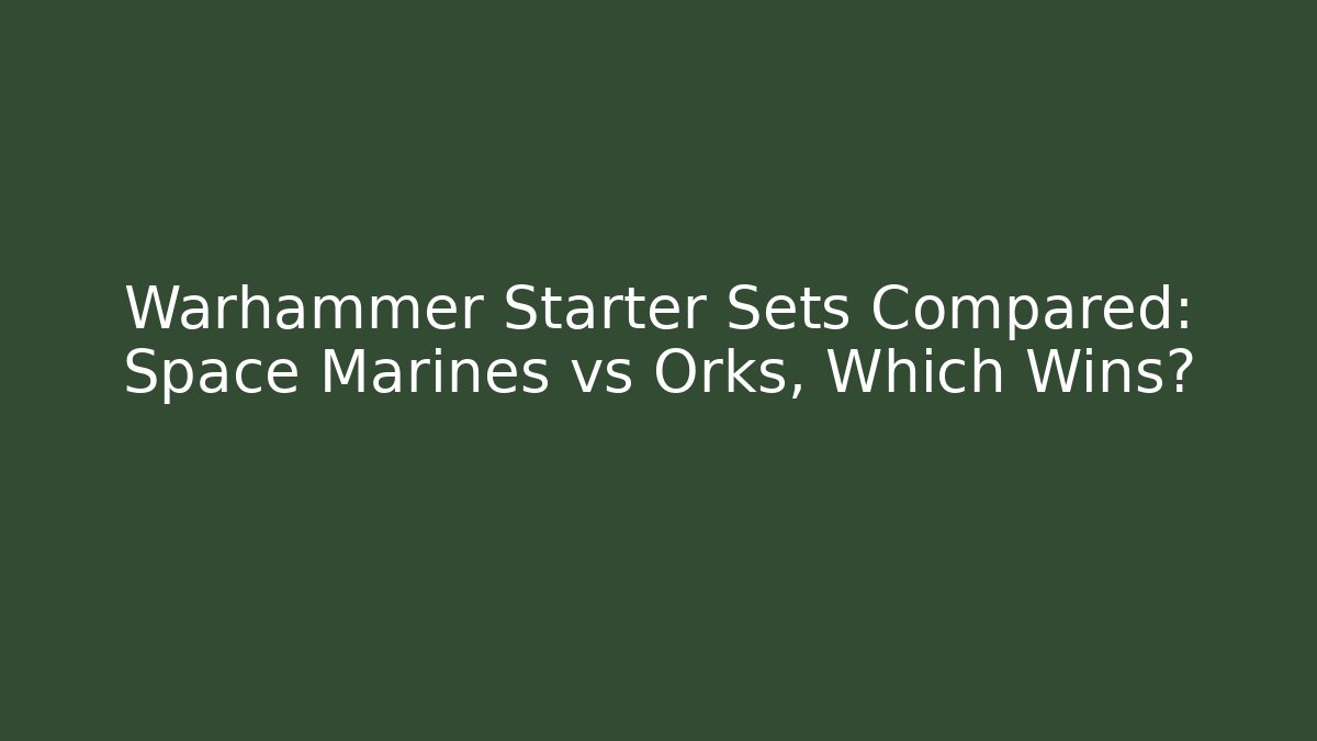 Warhammer Starter Sets Compared: Space Marines vs Orks, Which Wins?