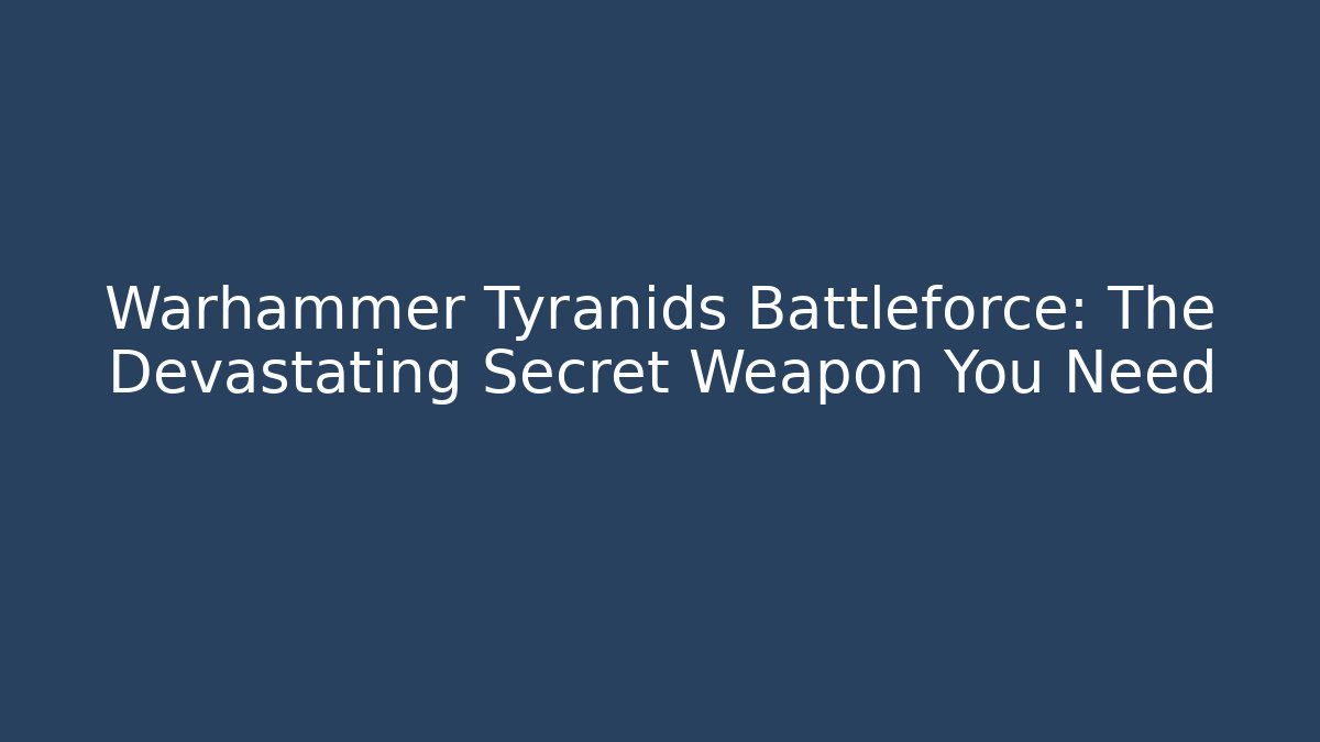 Warhammer Tyranids Battleforce: The Devastating Secret Weapon You Need