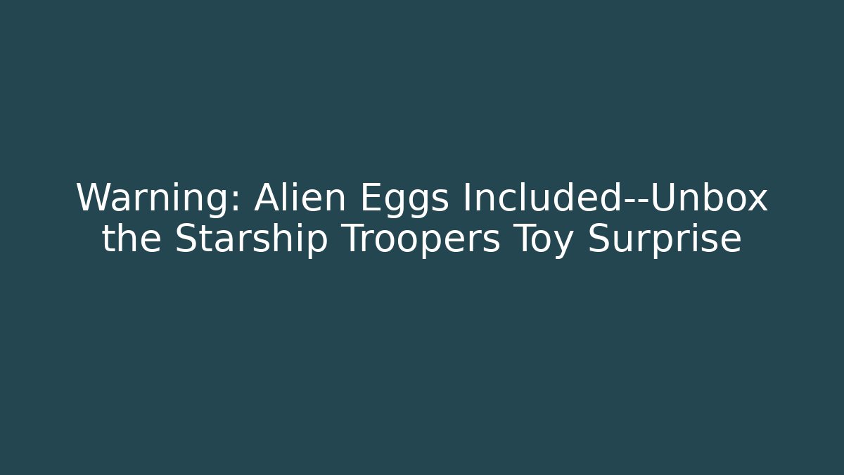 Warning: Alien Eggs Included—Unbox the Starship Troopers Toy Surprise