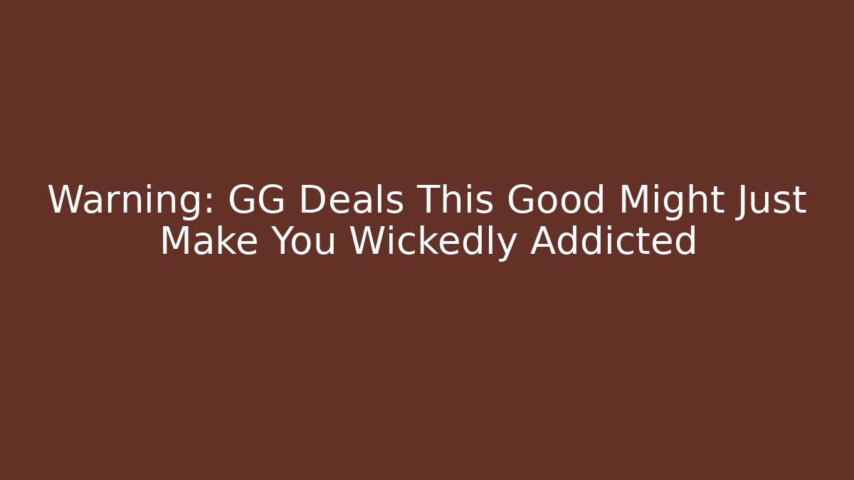 Warning: GG Deals This Good Might Just Make You Wickedly Addicted
