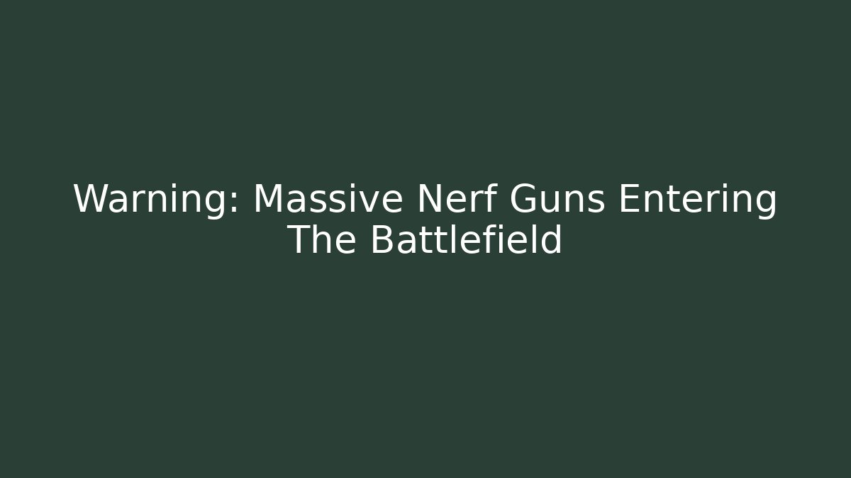 Warning: Massive Nerf Guns Entering The Battlefield
