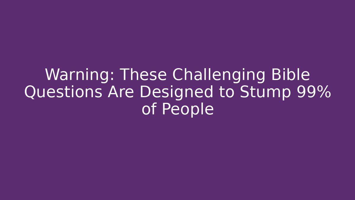 Warning: These Challenging Bible Questions Are Designed to Stump 99% of People