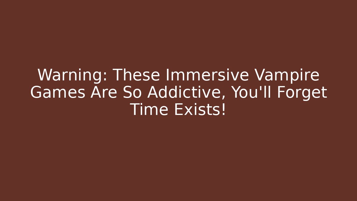 Warning: These Immersive Vampire Games Are So Addictive, You’ll Forget Time Exists!