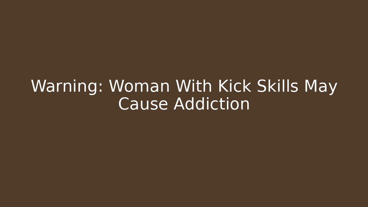 Warning: Woman With Kick Skills May Cause Addiction