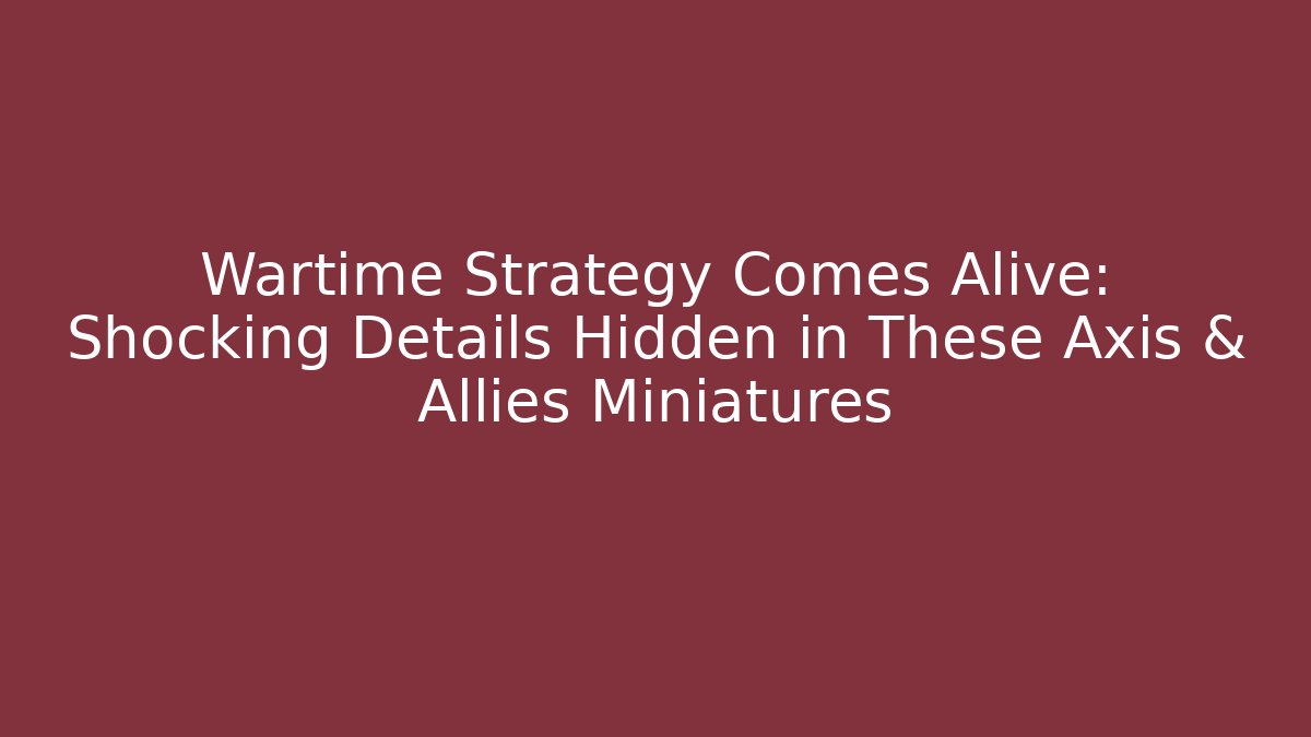 Wartime Strategy Comes Alive: Shocking Details Hidden in These Axis & Allies Miniatures