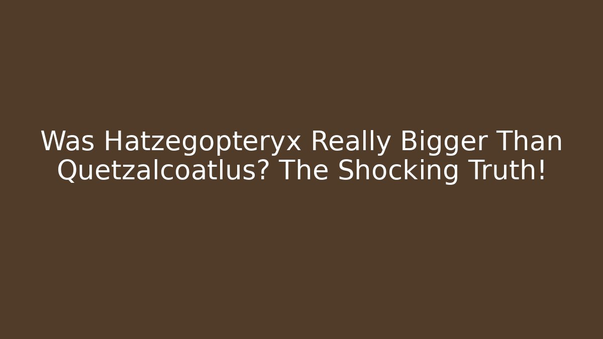Was Hatzegopteryx Really Bigger Than Quetzalcoatlus? The Shocking Truth!