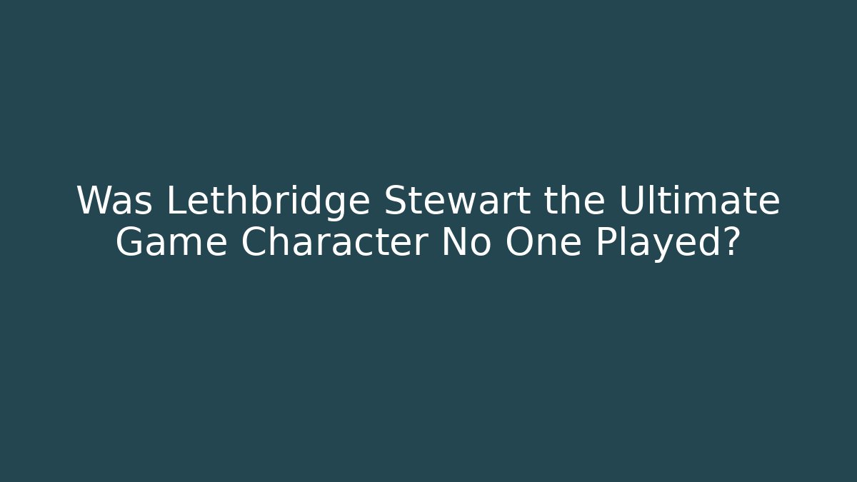 Was Lethbridge Stewart the Ultimate Game Character No One Played?