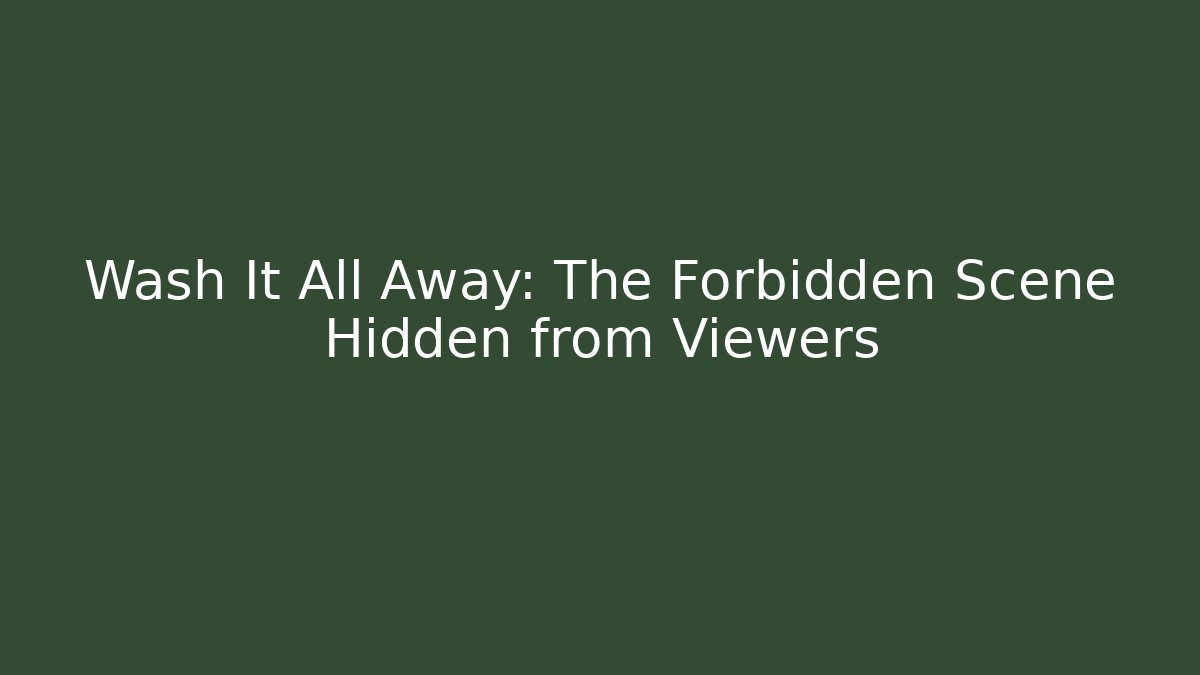 Wash It All Away: The Forbidden Scene Hidden from Viewers