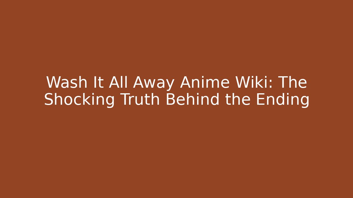 Wash It All Away Anime Wiki: The Shocking Truth Behind the Ending