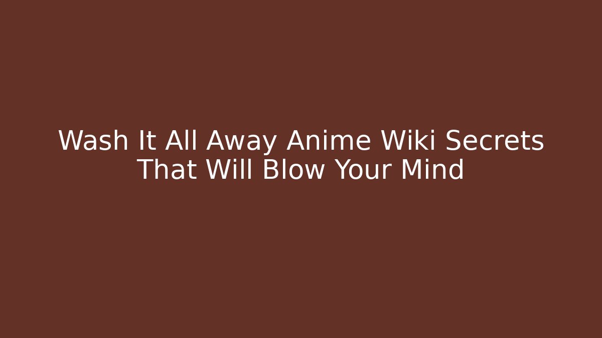 Wash It All Away Anime Wiki Secrets That Will Blow Your Mind