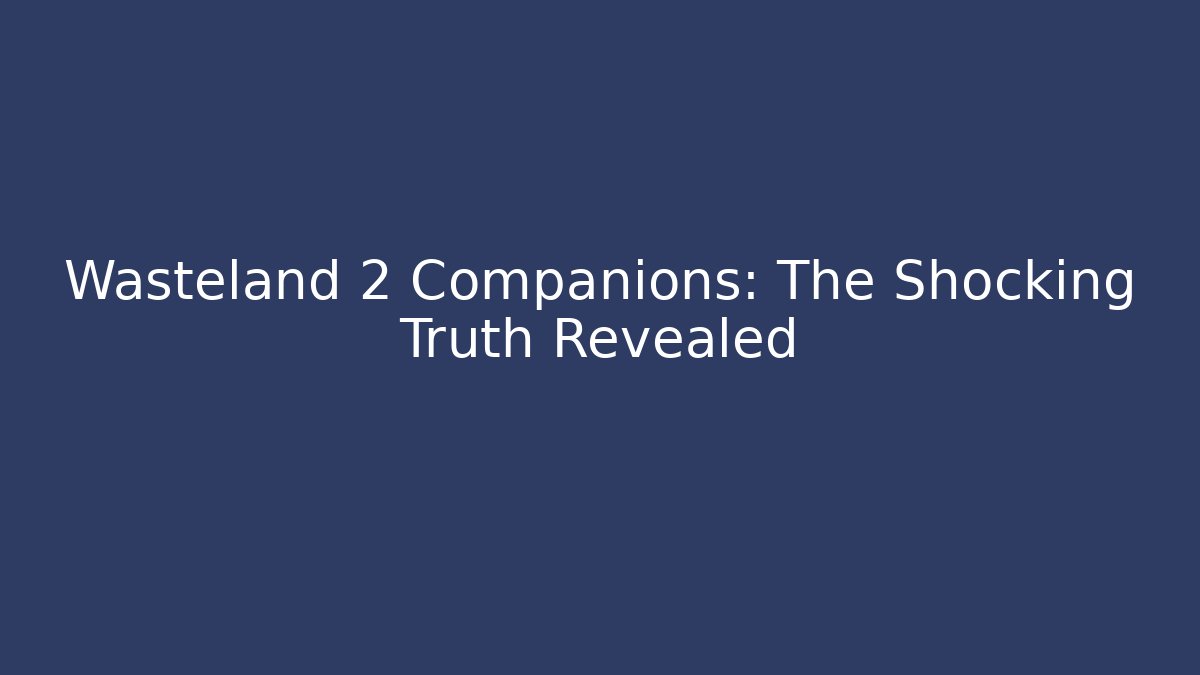 Wasteland 2 Companions: The Shocking Truth Revealed