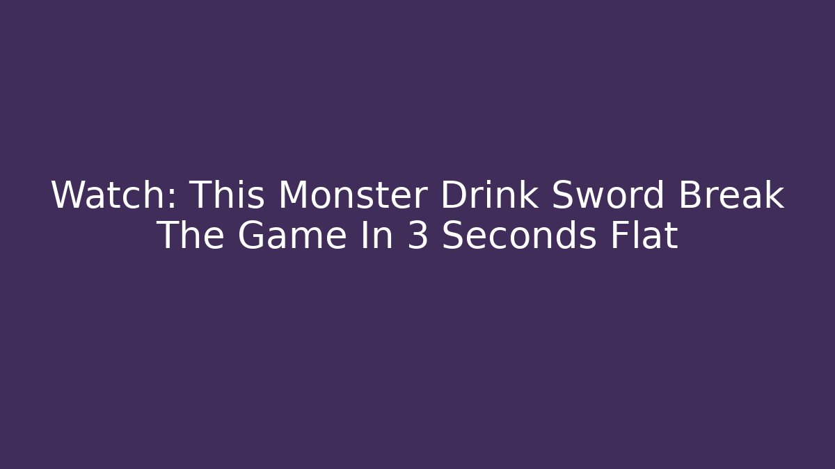 Watch: This Monster Drink Sword Break The Game In 3 Seconds Flat