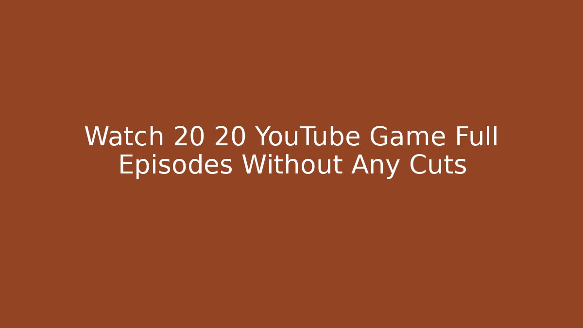 Watch 20 20 YouTube Game Full Episodes Without Any Cuts
