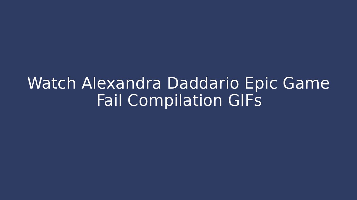 Watch Alexandra Daddario Epic Game Fail Compilation GIFs