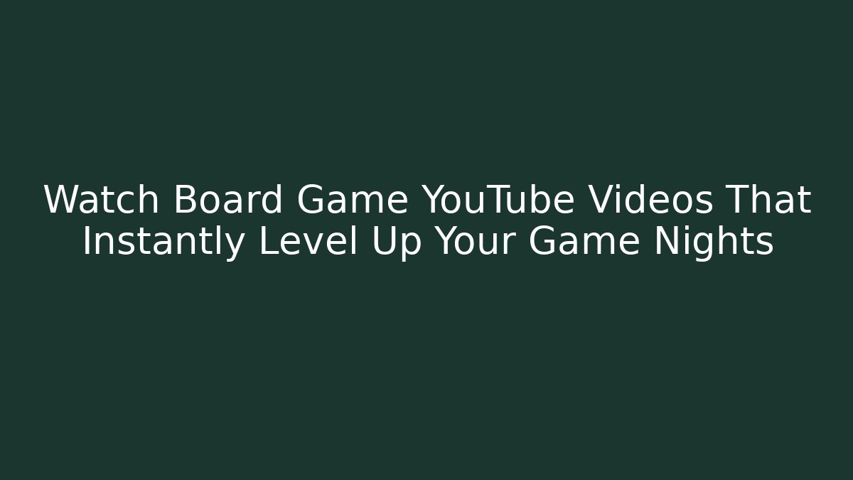 Watch Board Game YouTube Videos That Instantly Level Up Your Game Nights
