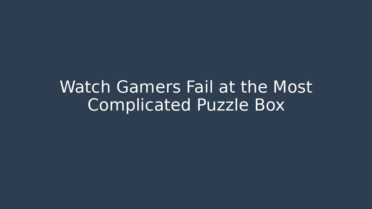 Watch Gamers Fail at the Most Complicated Puzzle Box
